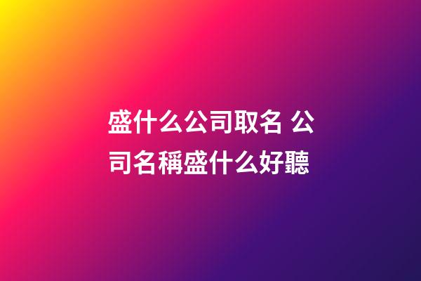 盛什么公司取名 公司名稱盛什么好聽-第1張-公司起名-玄機派